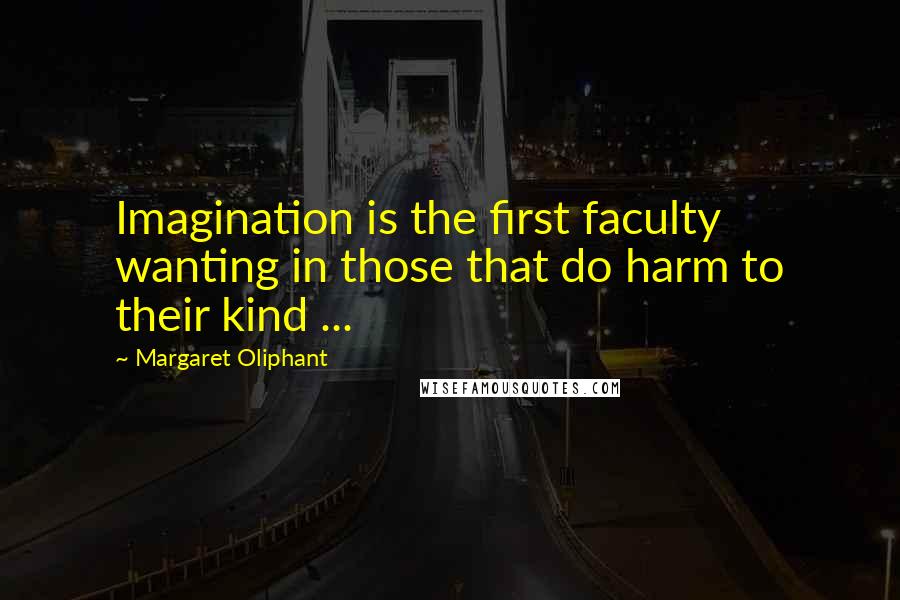 Margaret Oliphant Quotes: Imagination is the first faculty wanting in those that do harm to their kind ...