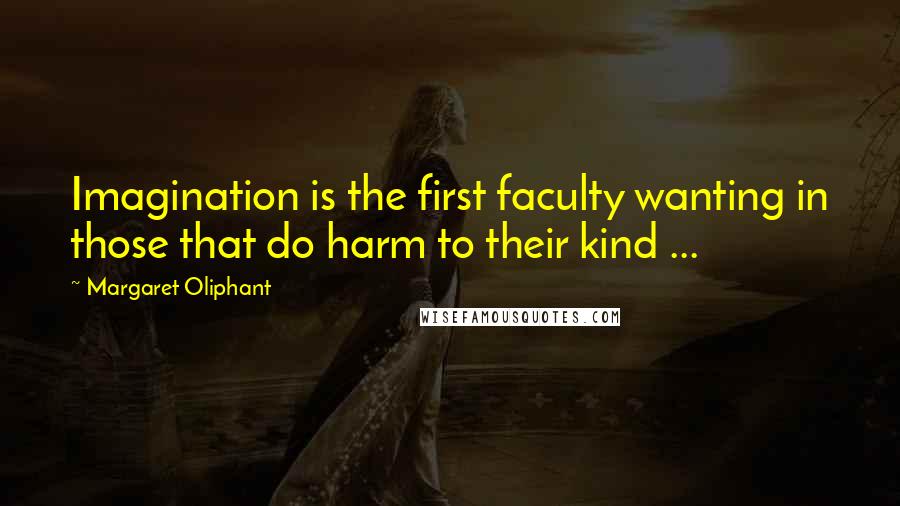 Margaret Oliphant Quotes: Imagination is the first faculty wanting in those that do harm to their kind ...