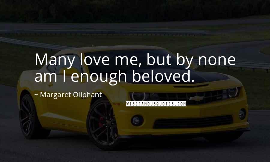 Margaret Oliphant Quotes: Many love me, but by none am I enough beloved.