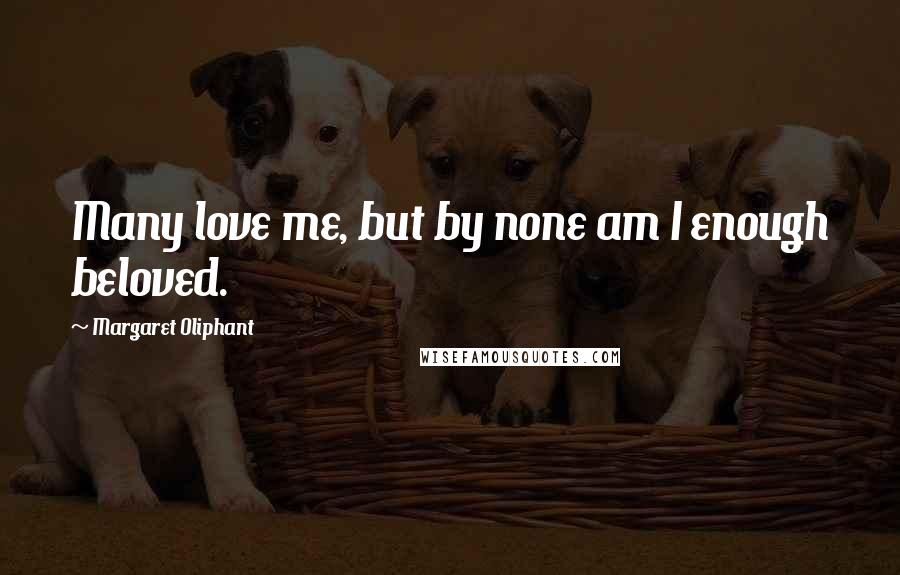 Margaret Oliphant Quotes: Many love me, but by none am I enough beloved.