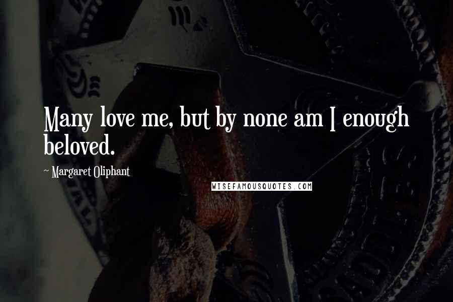 Margaret Oliphant Quotes: Many love me, but by none am I enough beloved.