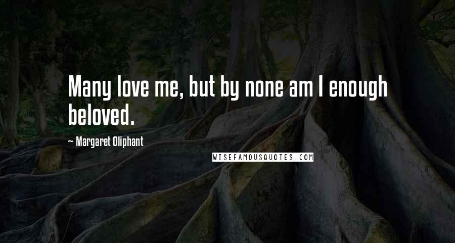 Margaret Oliphant Quotes: Many love me, but by none am I enough beloved.