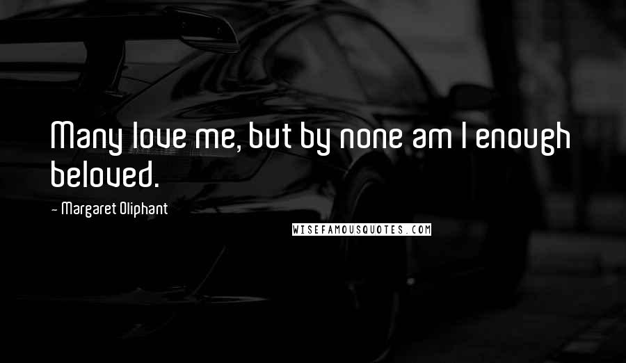 Margaret Oliphant Quotes: Many love me, but by none am I enough beloved.