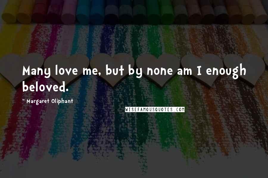 Margaret Oliphant Quotes: Many love me, but by none am I enough beloved.