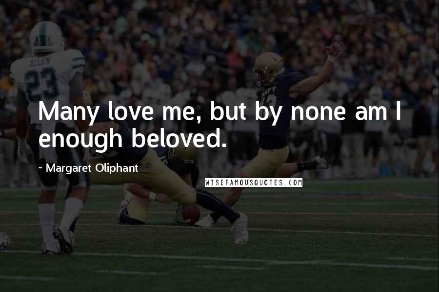 Margaret Oliphant Quotes: Many love me, but by none am I enough beloved.