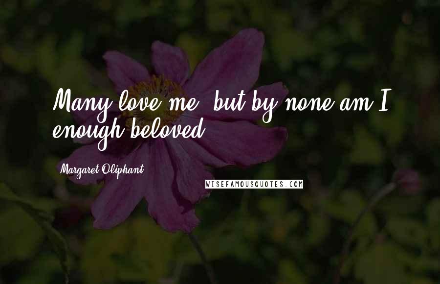 Margaret Oliphant Quotes: Many love me, but by none am I enough beloved.