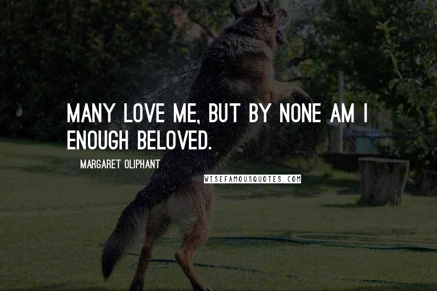 Margaret Oliphant Quotes: Many love me, but by none am I enough beloved.