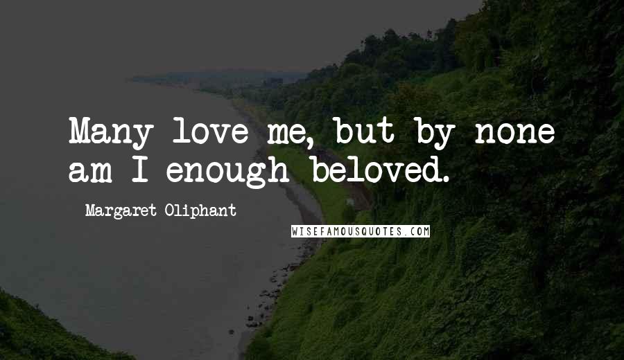 Margaret Oliphant Quotes: Many love me, but by none am I enough beloved.