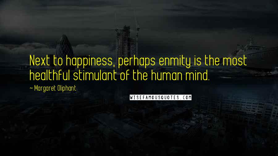 Margaret Oliphant Quotes: Next to happiness, perhaps enmity is the most healthful stimulant of the human mind.