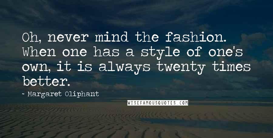 Margaret Oliphant Quotes: Oh, never mind the fashion. When one has a style of one's own, it is always twenty times better.