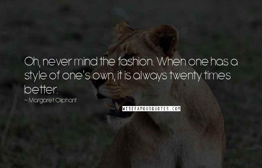 Margaret Oliphant Quotes: Oh, never mind the fashion. When one has a style of one's own, it is always twenty times better.