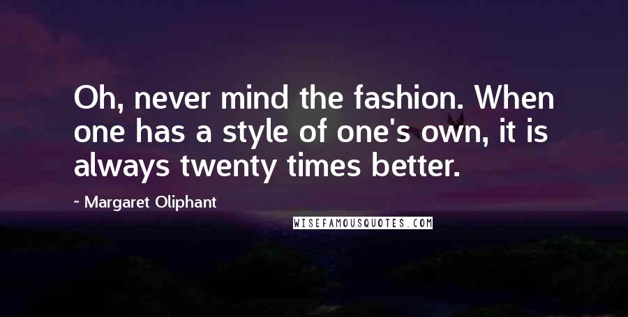 Margaret Oliphant Quotes: Oh, never mind the fashion. When one has a style of one's own, it is always twenty times better.