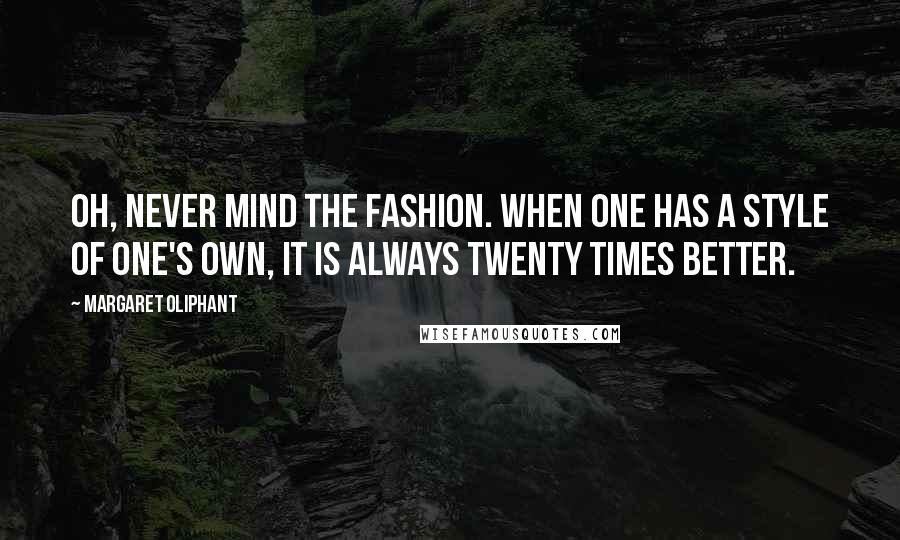 Margaret Oliphant Quotes: Oh, never mind the fashion. When one has a style of one's own, it is always twenty times better.