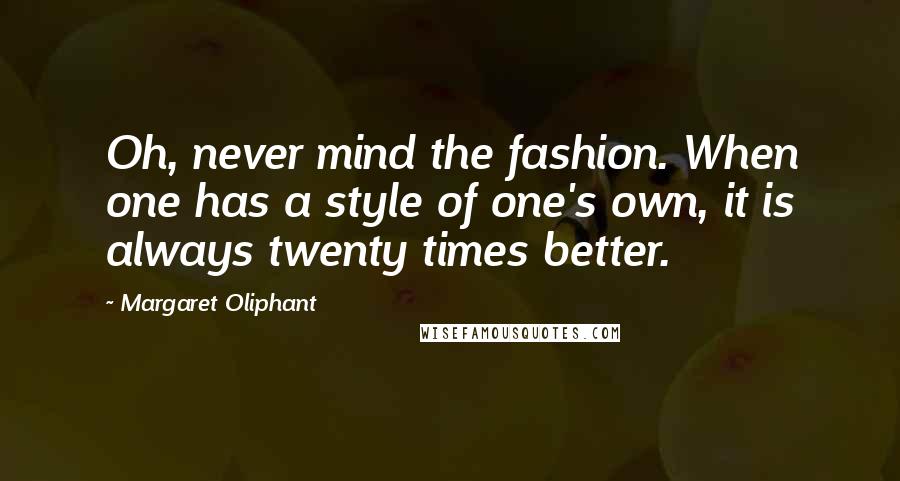 Margaret Oliphant Quotes: Oh, never mind the fashion. When one has a style of one's own, it is always twenty times better.