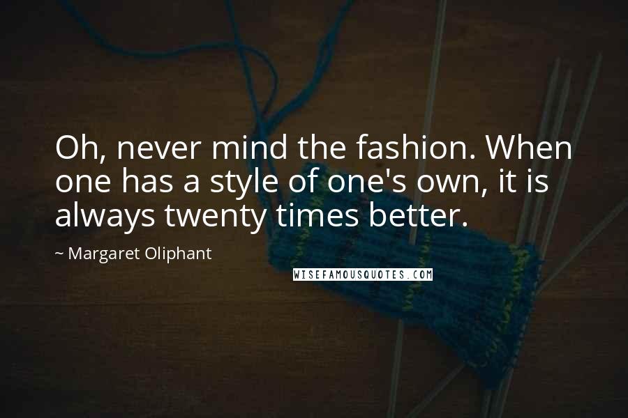 Margaret Oliphant Quotes: Oh, never mind the fashion. When one has a style of one's own, it is always twenty times better.