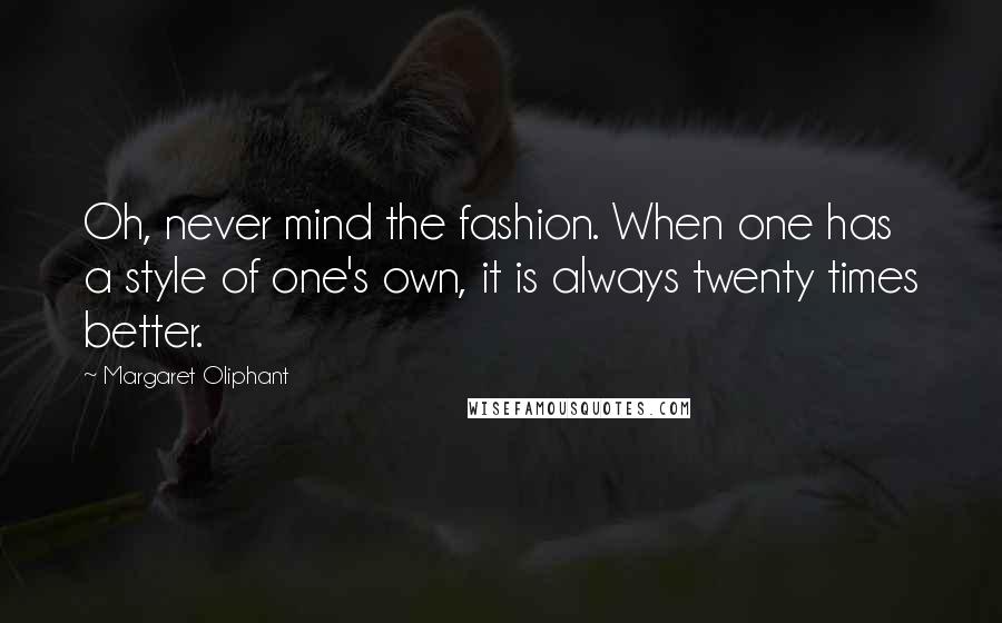 Margaret Oliphant Quotes: Oh, never mind the fashion. When one has a style of one's own, it is always twenty times better.