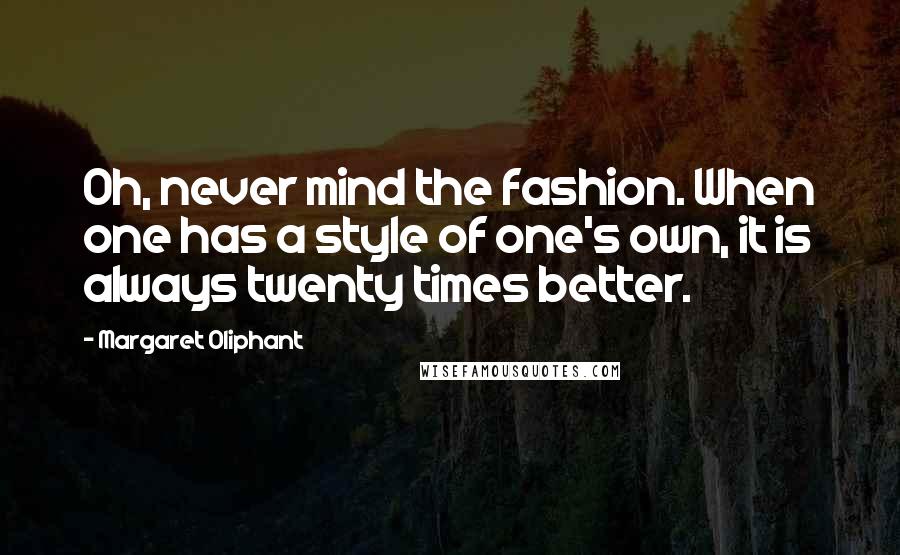 Margaret Oliphant Quotes: Oh, never mind the fashion. When one has a style of one's own, it is always twenty times better.