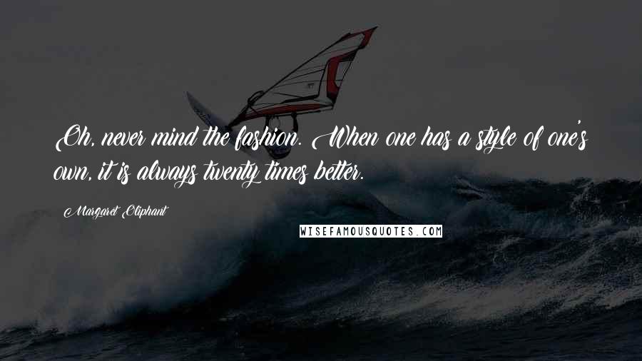 Margaret Oliphant Quotes: Oh, never mind the fashion. When one has a style of one's own, it is always twenty times better.