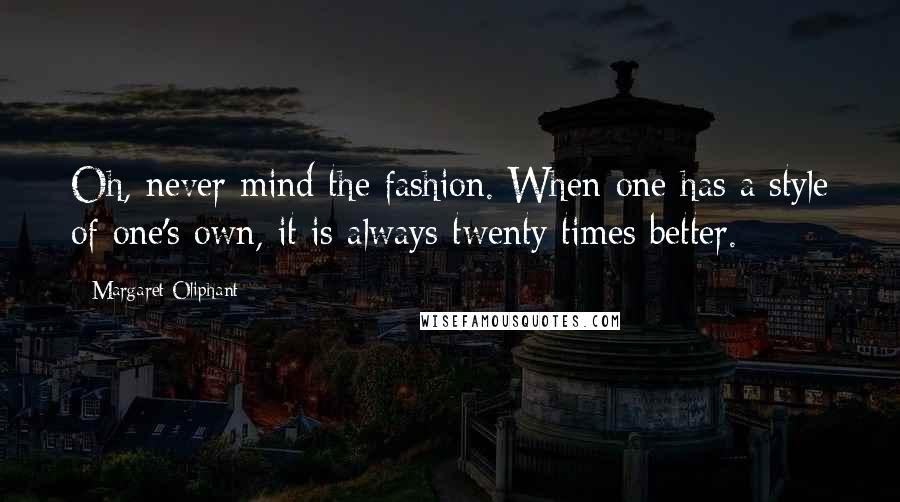 Margaret Oliphant Quotes: Oh, never mind the fashion. When one has a style of one's own, it is always twenty times better.