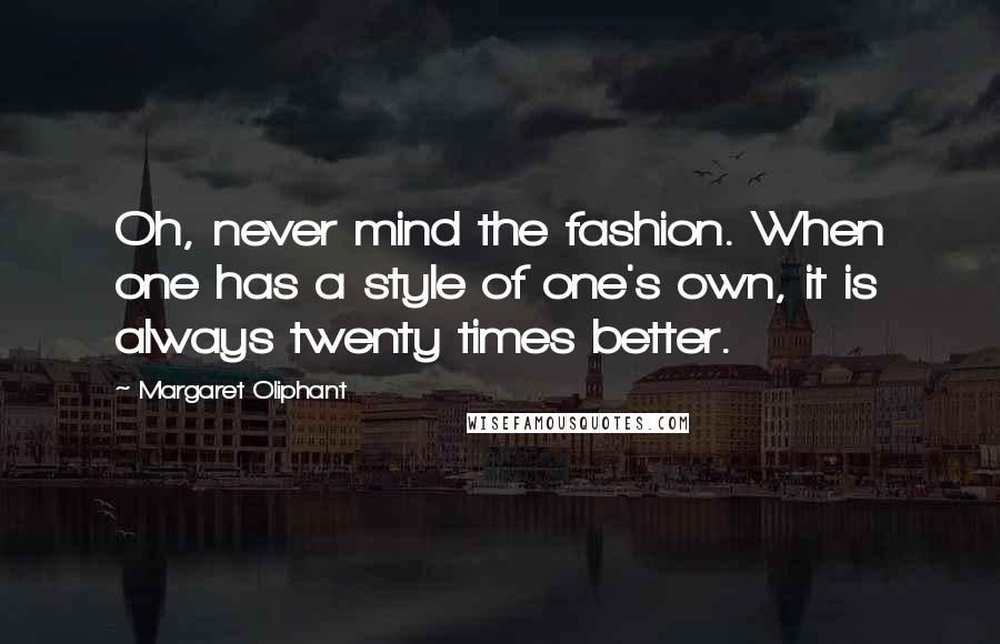 Margaret Oliphant Quotes: Oh, never mind the fashion. When one has a style of one's own, it is always twenty times better.