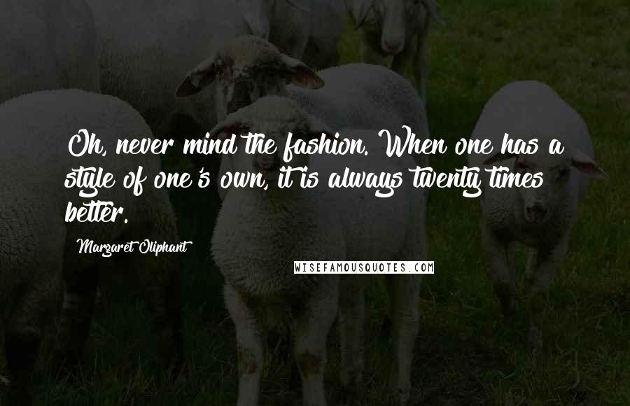 Margaret Oliphant Quotes: Oh, never mind the fashion. When one has a style of one's own, it is always twenty times better.