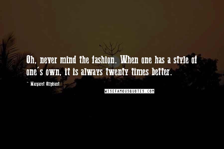 Margaret Oliphant Quotes: Oh, never mind the fashion. When one has a style of one's own, it is always twenty times better.