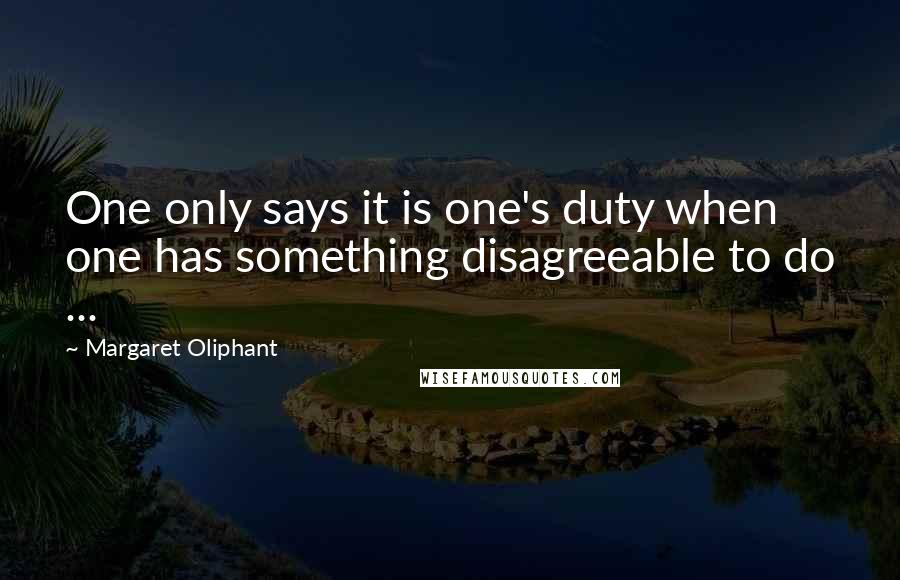 Margaret Oliphant Quotes: One only says it is one's duty when one has something disagreeable to do ...