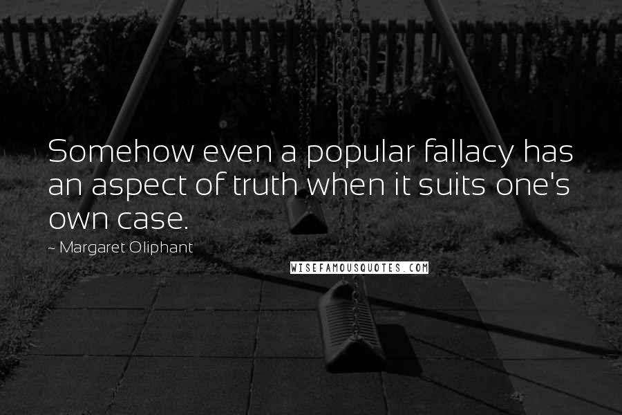 Margaret Oliphant Quotes: Somehow even a popular fallacy has an aspect of truth when it suits one's own case.