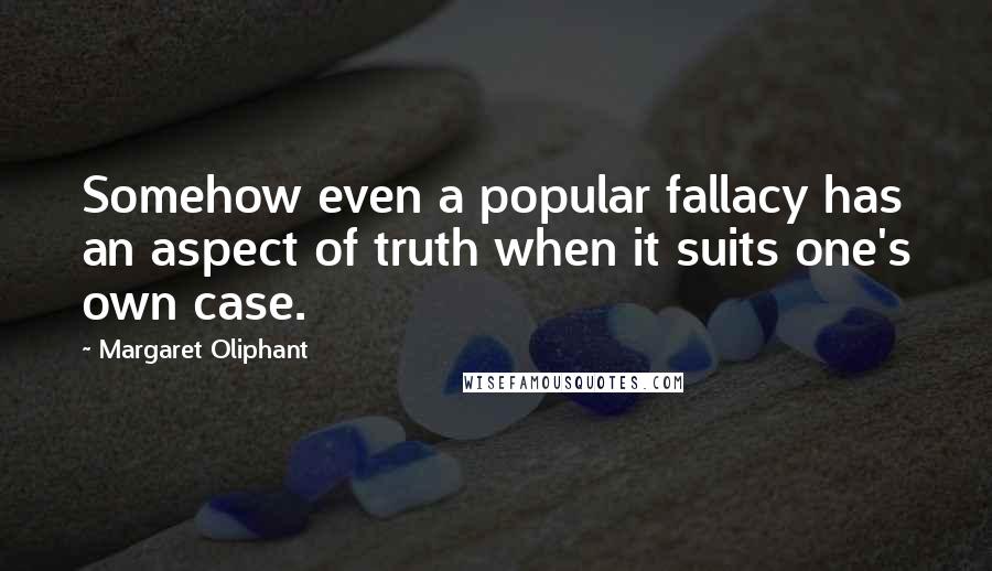 Margaret Oliphant Quotes: Somehow even a popular fallacy has an aspect of truth when it suits one's own case.