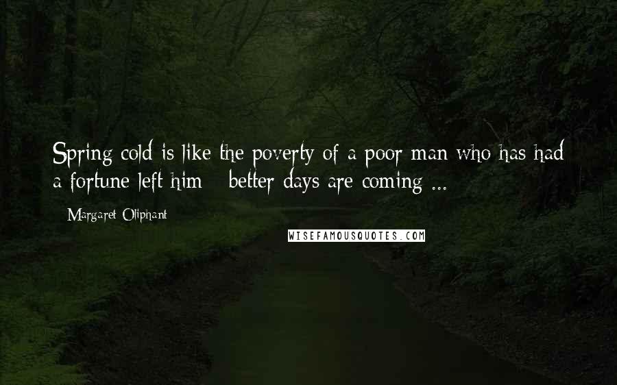 Margaret Oliphant Quotes: Spring cold is like the poverty of a poor man who has had a fortune left him - better days are coming ...