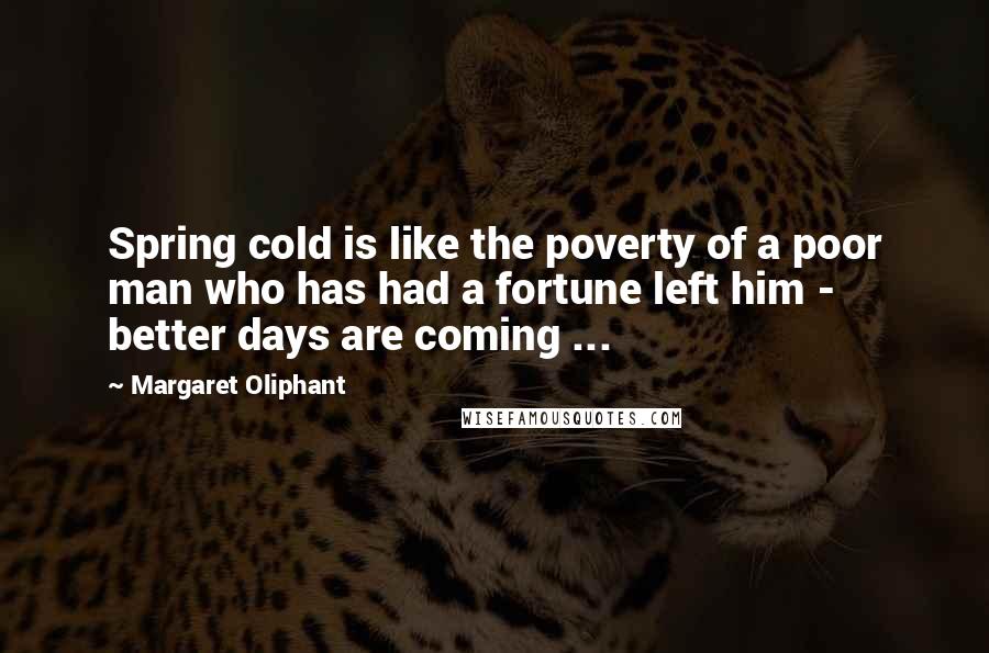 Margaret Oliphant Quotes: Spring cold is like the poverty of a poor man who has had a fortune left him - better days are coming ...