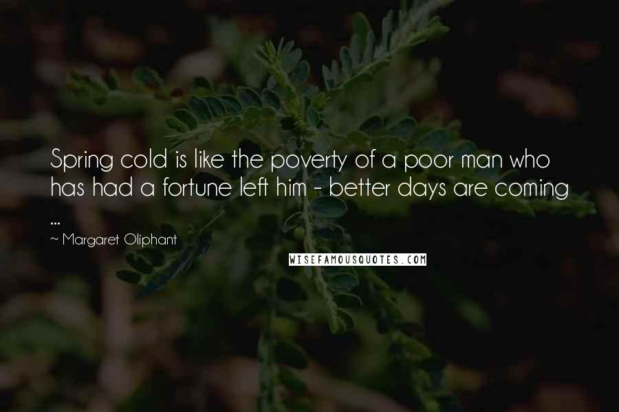 Margaret Oliphant Quotes: Spring cold is like the poverty of a poor man who has had a fortune left him - better days are coming ...