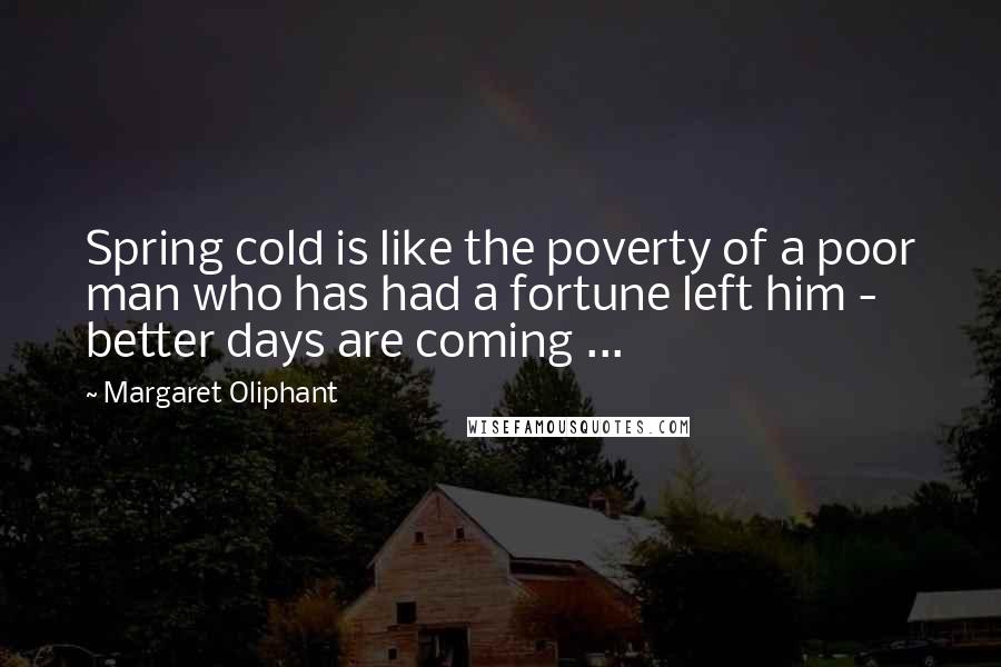 Margaret Oliphant Quotes: Spring cold is like the poverty of a poor man who has had a fortune left him - better days are coming ...