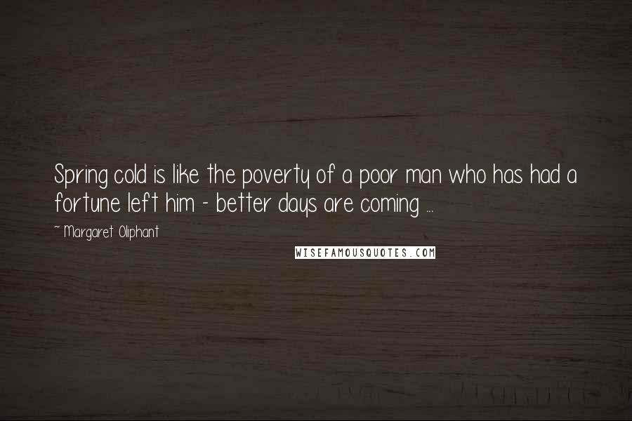 Margaret Oliphant Quotes: Spring cold is like the poverty of a poor man who has had a fortune left him - better days are coming ...