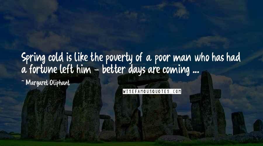 Margaret Oliphant Quotes: Spring cold is like the poverty of a poor man who has had a fortune left him - better days are coming ...