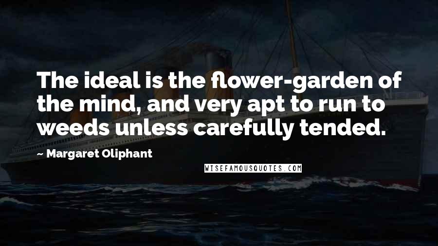 Margaret Oliphant Quotes: The ideal is the flower-garden of the mind, and very apt to run to weeds unless carefully tended.