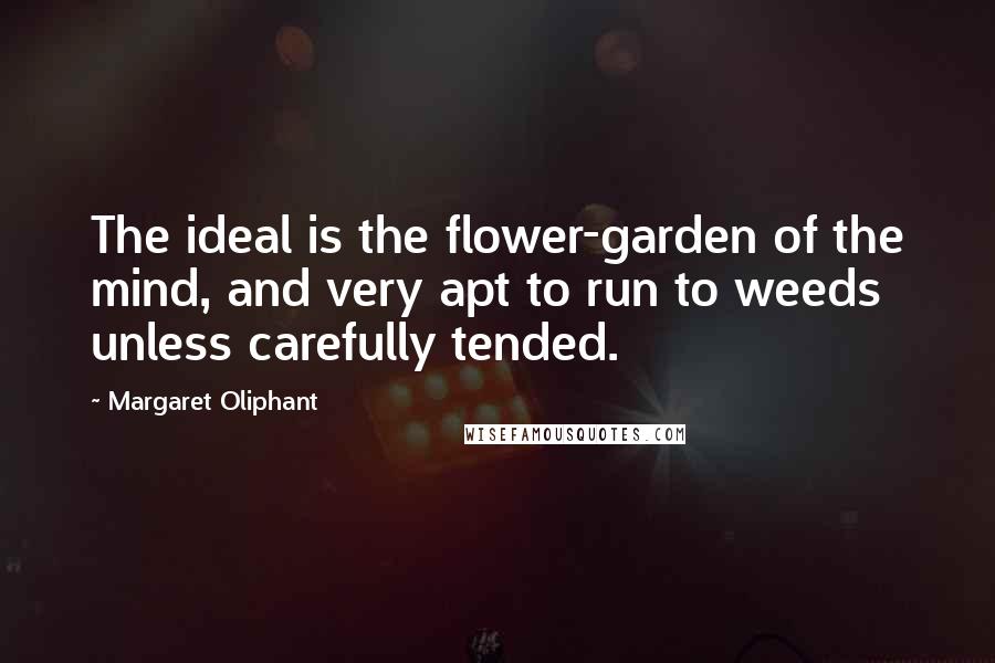 Margaret Oliphant Quotes: The ideal is the flower-garden of the mind, and very apt to run to weeds unless carefully tended.