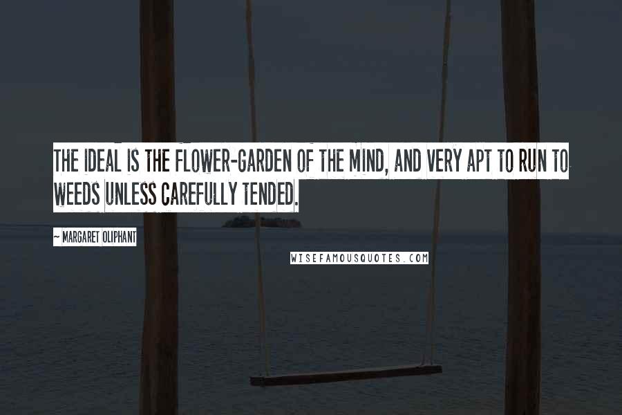 Margaret Oliphant Quotes: The ideal is the flower-garden of the mind, and very apt to run to weeds unless carefully tended.