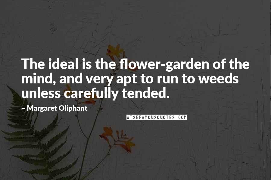 Margaret Oliphant Quotes: The ideal is the flower-garden of the mind, and very apt to run to weeds unless carefully tended.