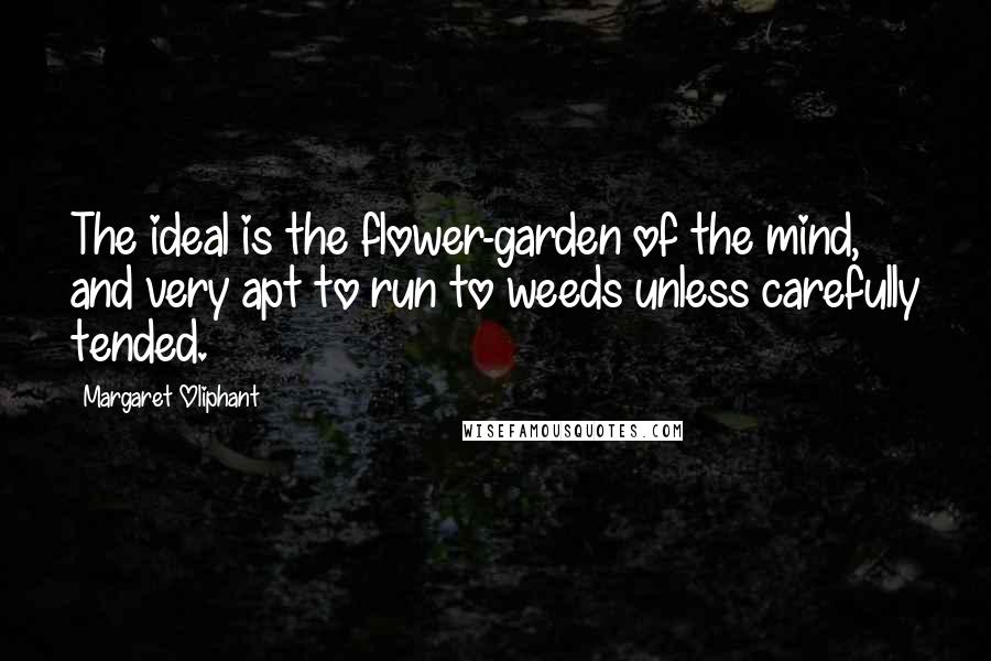 Margaret Oliphant Quotes: The ideal is the flower-garden of the mind, and very apt to run to weeds unless carefully tended.