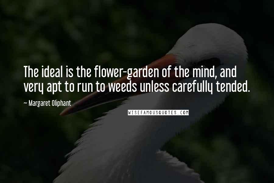 Margaret Oliphant Quotes: The ideal is the flower-garden of the mind, and very apt to run to weeds unless carefully tended.