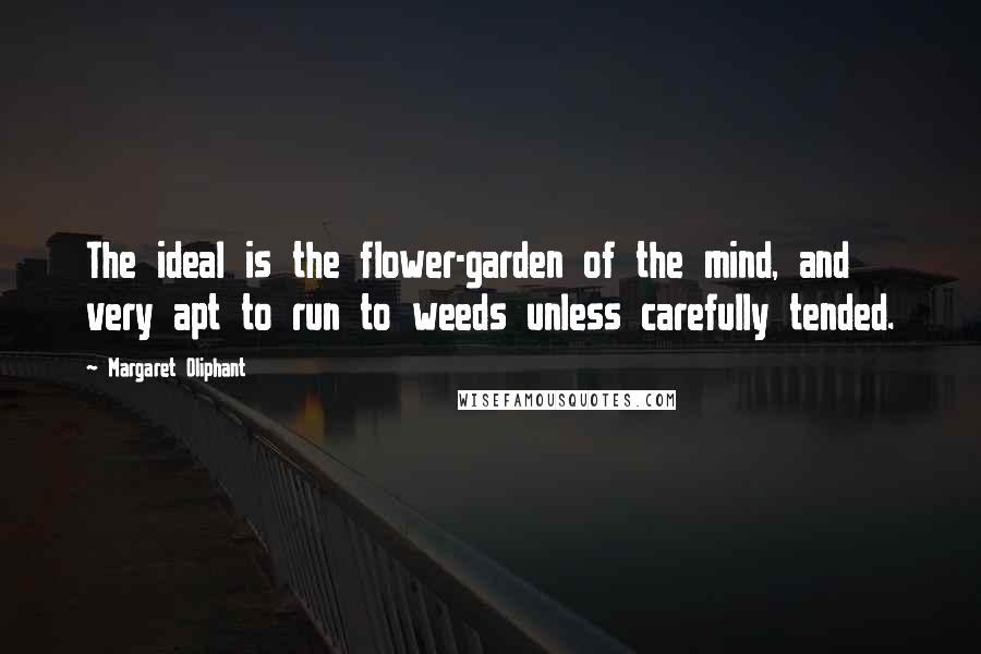Margaret Oliphant Quotes: The ideal is the flower-garden of the mind, and very apt to run to weeds unless carefully tended.