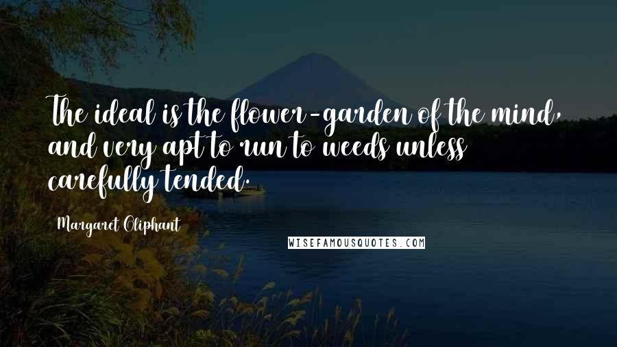 Margaret Oliphant Quotes: The ideal is the flower-garden of the mind, and very apt to run to weeds unless carefully tended.