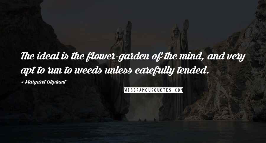 Margaret Oliphant Quotes: The ideal is the flower-garden of the mind, and very apt to run to weeds unless carefully tended.