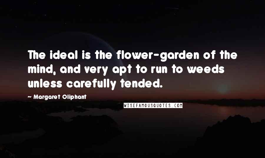 Margaret Oliphant Quotes: The ideal is the flower-garden of the mind, and very apt to run to weeds unless carefully tended.