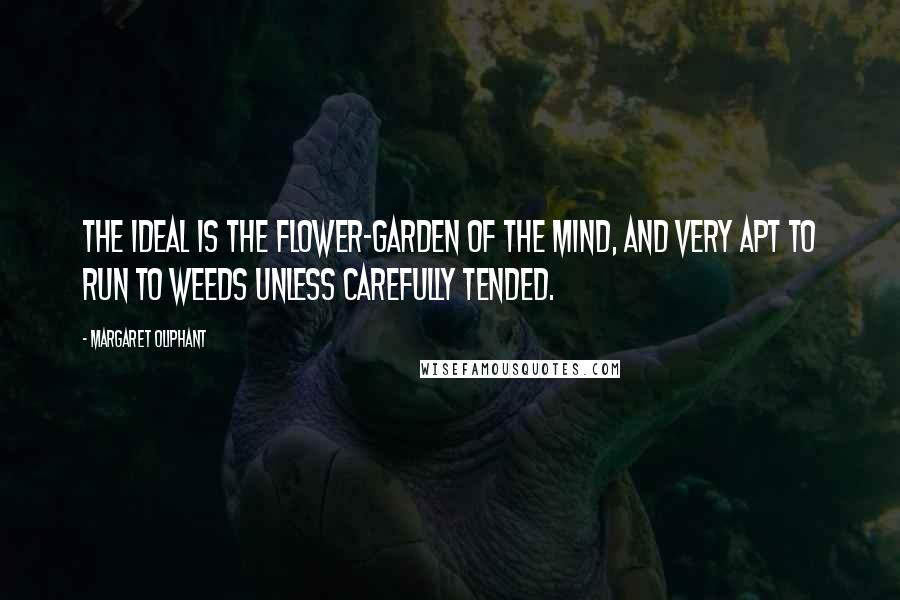 Margaret Oliphant Quotes: The ideal is the flower-garden of the mind, and very apt to run to weeds unless carefully tended.
