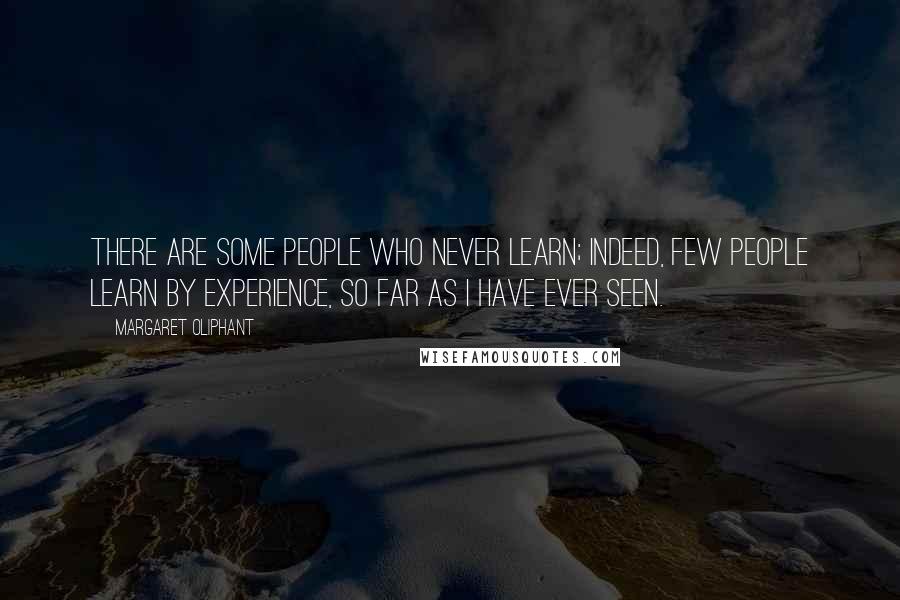 Margaret Oliphant Quotes: There are some people who never learn; indeed, few people learn by experience, so far as I have ever seen.