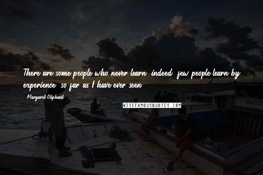 Margaret Oliphant Quotes: There are some people who never learn; indeed, few people learn by experience, so far as I have ever seen.