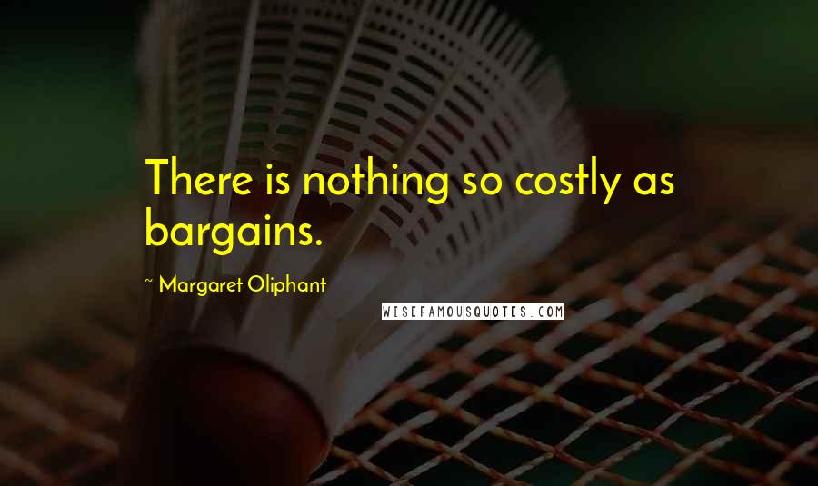 Margaret Oliphant Quotes: There is nothing so costly as bargains.