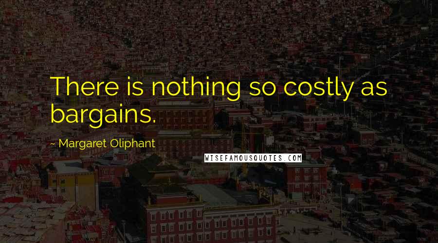 Margaret Oliphant Quotes: There is nothing so costly as bargains.